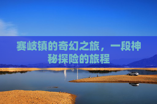 赛岐镇的奇幻之旅，一段神秘探险的旅程