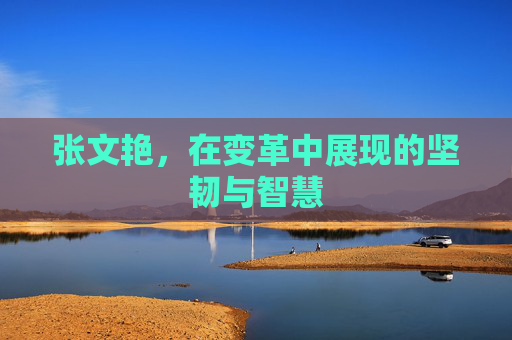 张文艳，在变革中展现的坚韧与智慧