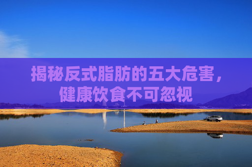 揭秘反式脂肪的五大危害，健康饮食不可忽视