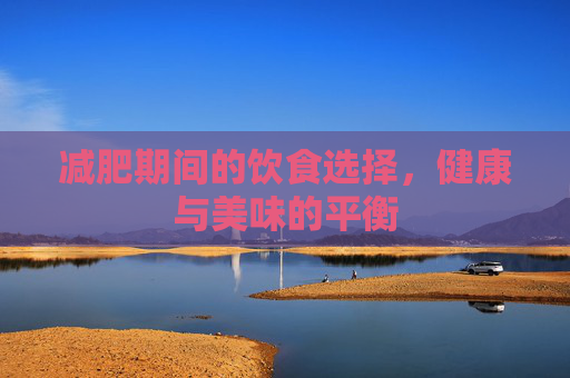 减肥期间的饮食选择，健康与美味的平衡