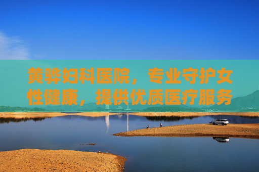 黄骅妇科医院，专业守护女性健康，提供优质医疗服务