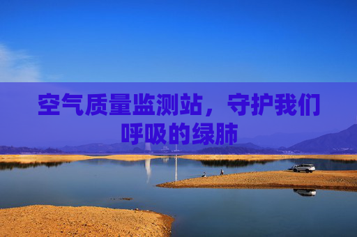 空气质量监测站，守护我们呼吸的绿肺