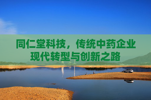 同仁堂科技，传统中药企业现代转型与创新之路