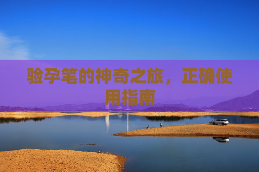 验孕笔的神奇之旅，正确使用指南