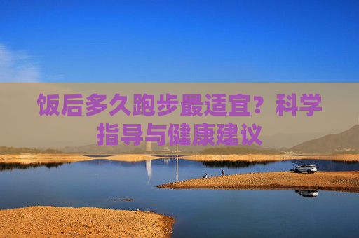 饭后多久跑步最适宜？科学指导与健康建议