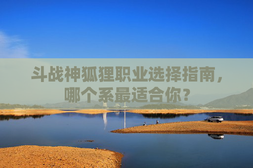 斗战神狐狸职业选择指南，哪个系最适合你？