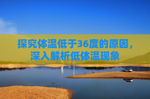 探究体温低于36度的原因，深入解析低体温现象