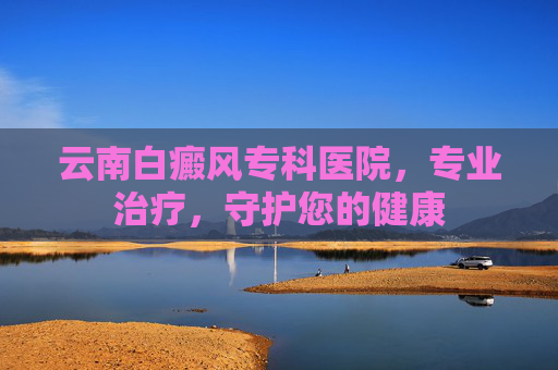 云南白癜风专科医院,专业治疗,守护您的健康 云南白癜风专科医院,专业治疗,守护您的健康