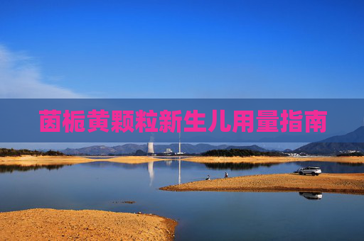 茵栀黄颗粒新生儿用量指南 茵栀黄颗粒新生儿用量指南