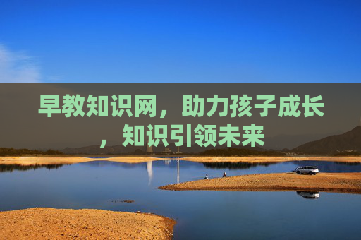 早教知识网，助力孩子成长，知识引领未来