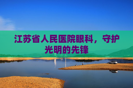 江苏省人民医院眼科,守护光明的先锋 江苏省人民医院眼科,守护光明的先锋