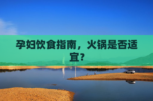 孕妇饮食指南,火锅是否适宜? 孕妇饮食指南,火锅是否适宜?