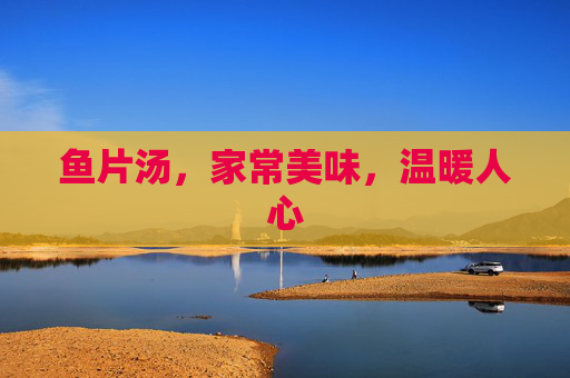 鱼片汤，家常美味，温暖人心