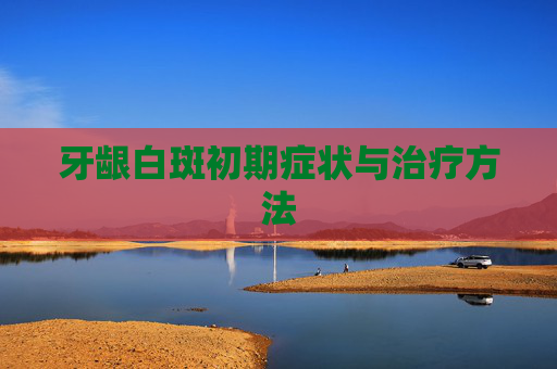 牙龈白斑初期症状与治疗方法