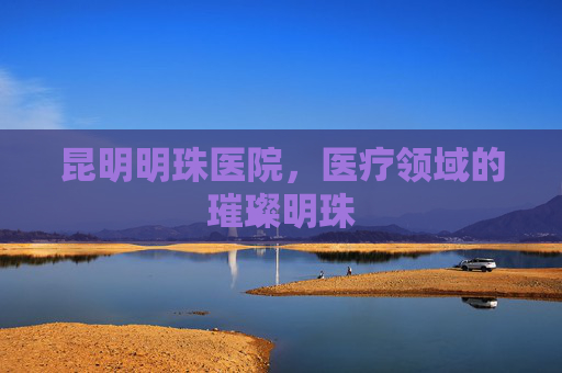 昆明明珠医院，医疗领域的璀璨明珠