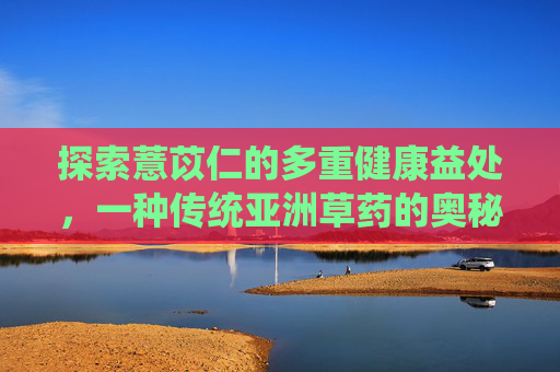 探索薏苡仁的多重健康益处，一种传统亚洲草药的奥秘