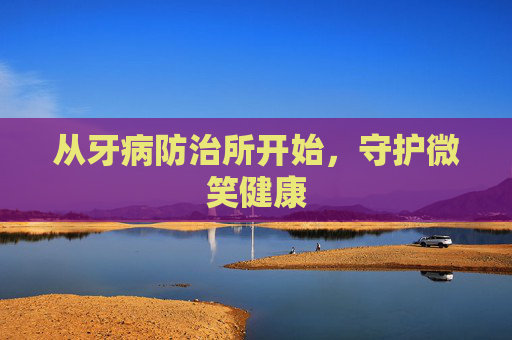 从牙病防治所开始，守护微笑健康