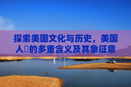 探索美国文化与历史，美国人橾的多重含义及其象征意义