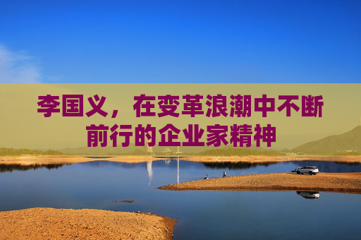 李国义，在变革浪潮中不断前行的企业家精神