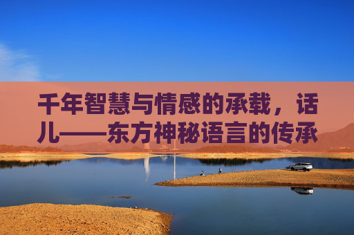 千年智慧与情感的承载，话儿——东方神秘语言的传承与表达