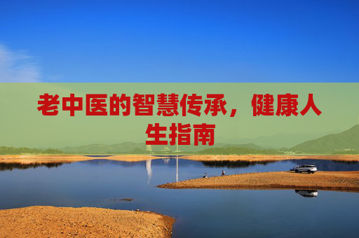 老中医的智慧传承，健康人生指南