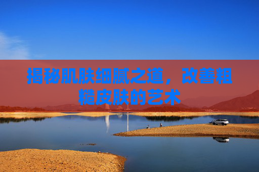 揭秘肌肤细腻之道，改善粗糙皮肤的艺术