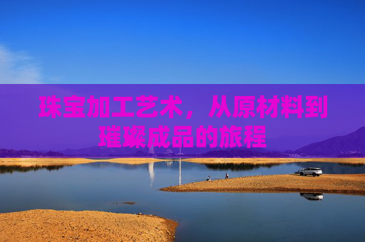 珠宝加工艺术，从原材料到璀璨成品的旅程