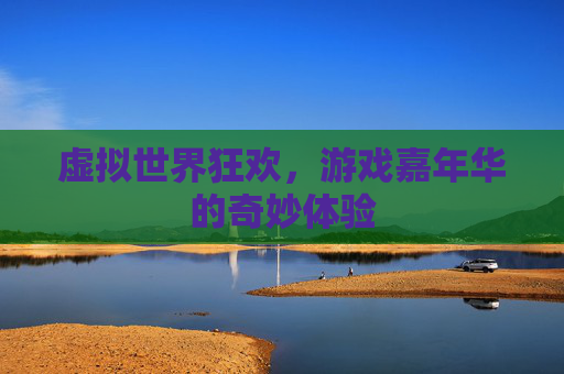 虚拟世界狂欢，游戏嘉年华的奇妙体验