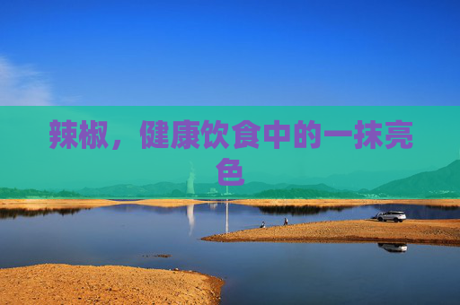 辣椒，健康饮食中的一抹亮色