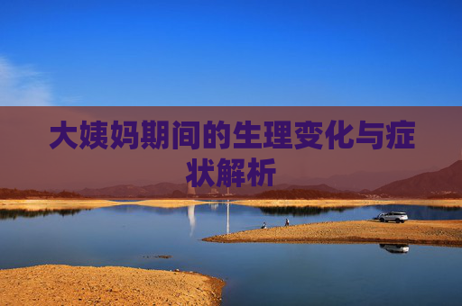 大姨妈期间的生理变化与症状解析