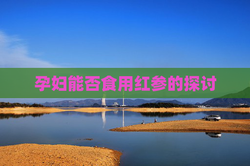 孕妇能否食用红参的探讨