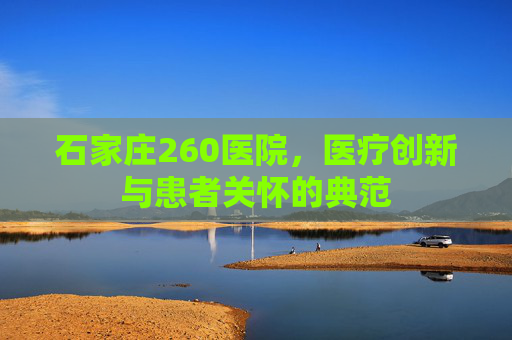 石家庄260医院，医疗创新与患者关怀的典范