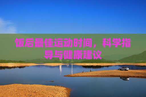 饭后最佳运动时间，科学指导与健康建议