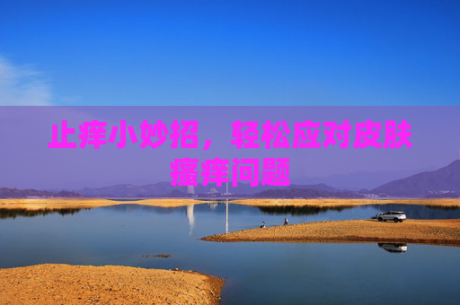 止痒小妙招，轻松应对皮肤瘙痒问题