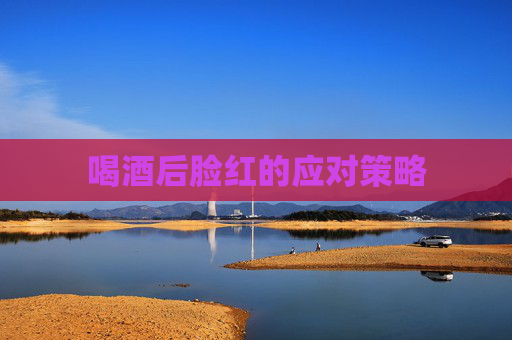 喝酒后脸红的应对策略