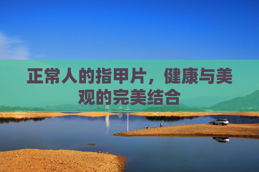 正常人的指甲片，健康与美观的完美结合