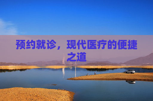 预约就诊,现代医疗的便捷之道 预约就诊,现代医疗的便捷之道