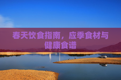 春天饮食指南,应季食材与健康食谱 春天饮食指南,应季食材与健康食谱