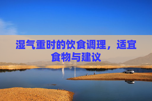 湿气重时的饮食调理，适宜食物与建议