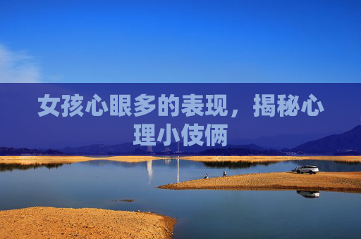 女孩心眼多的表现，揭秘心理小伎俩