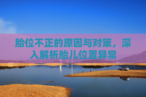 胎位不正的原因与对策，深入解析胎儿位置异常