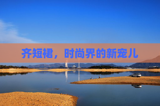 齐短裙，时尚界的新宠儿