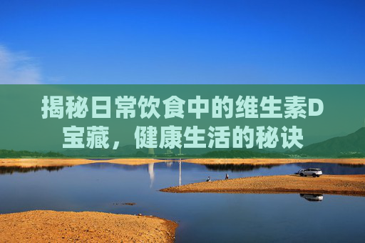 揭秘日常饮食中的维生素D宝藏，健康生活的秘诀