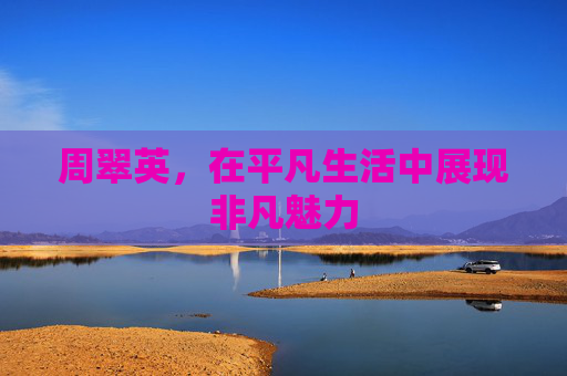 周翠英，在平凡生活中展现非凡魅力