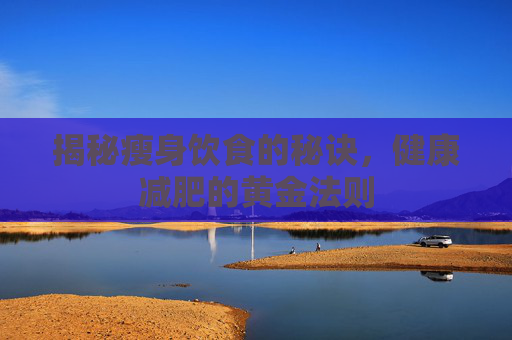 揭秘瘦身饮食的秘诀，健康减肥的黄金法则