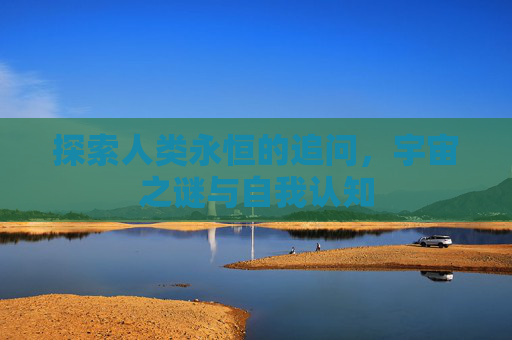探索人类永恒的追问，宇宙之谜与自我认知