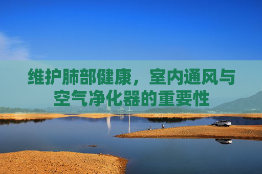 维护肺部健康，室内通风与空气净化器的重要性