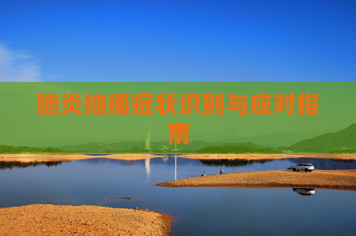脑炎抽搐症状识别与应对指南