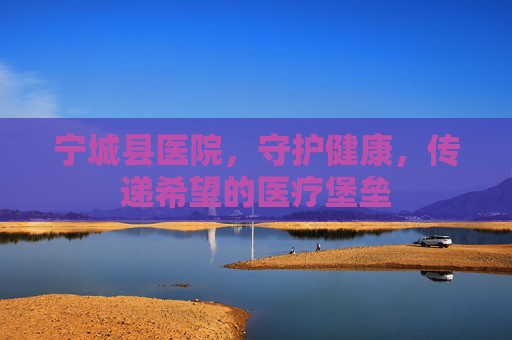 宁城县医院，守护健康，传递希望的医疗堡垒