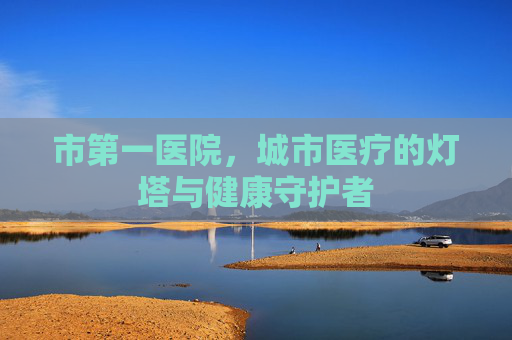 市第一医院，城市医疗的灯塔与健康守护者